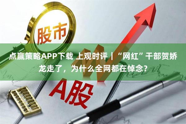 点赢策略APP下载 上观时评｜“网红”干部贺娇龙走了，为什么全网都在悼念？