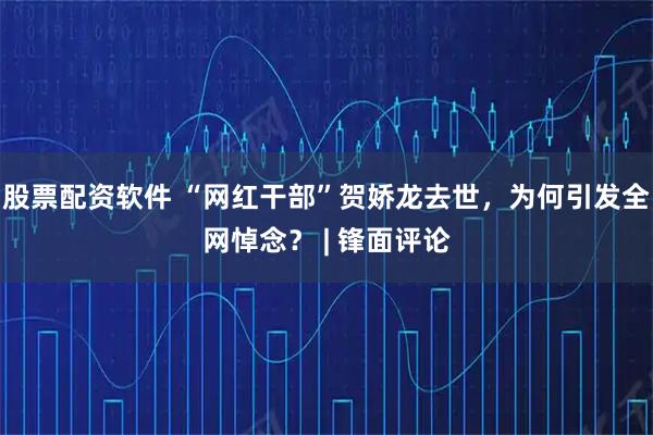 股票配资软件 “网红干部”贺娇龙去世，为何引发全网悼念？ | 锋面评论