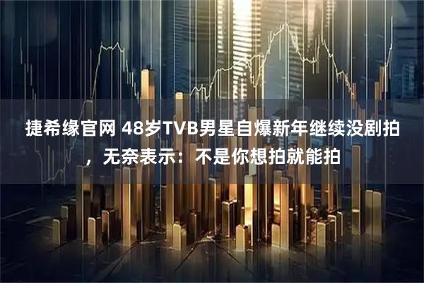 捷希缘官网 48岁TVB男星自爆新年继续没剧拍，无奈表示：不是你想拍就能拍