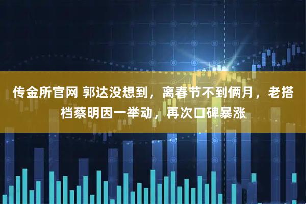 传金所官网 郭达没想到，离春节不到俩月，老搭档蔡明因一举动，再次口碑暴涨