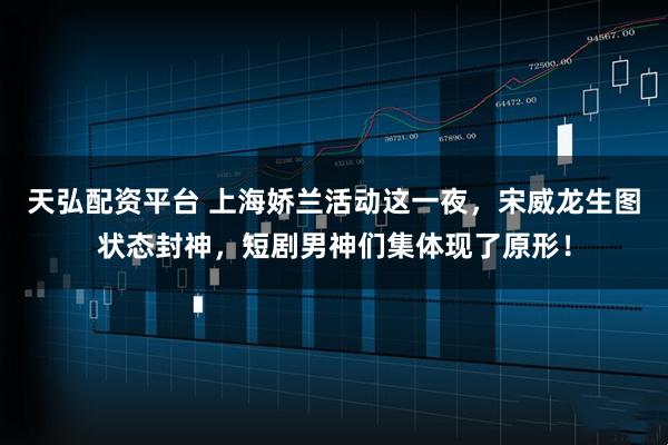 天弘配资平台 上海娇兰活动这一夜，宋威龙生图状态封神，短剧男神们集体现了原形！