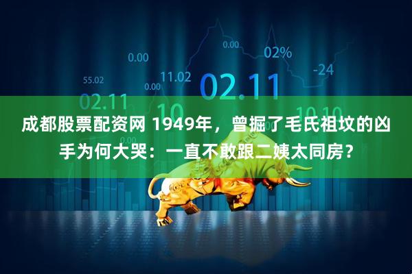 成都股票配资网 1949年，曾掘了毛氏祖坟的凶手为何大哭：一直不敢跟二姨太同房？