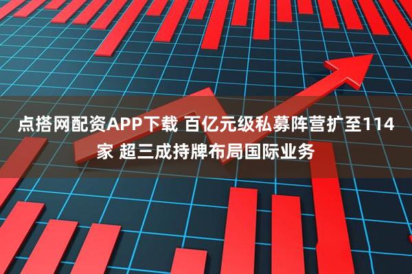 点搭网配资APP下载 百亿元级私募阵营扩至114家 超三成持牌布局国际业务
