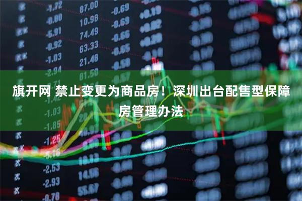 旗开网 禁止变更为商品房！深圳出台配售型保障房管理办法