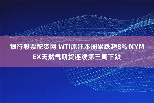 银行股票配资网 WTI原油本周累跌超8% NYMEX天然气期货连续第三周下跌