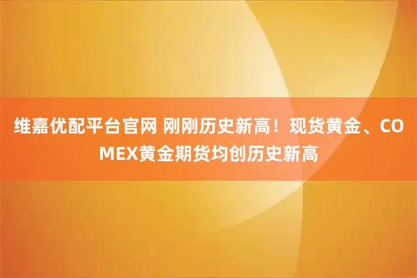 维嘉优配平台官网 刚刚历史新高！现货黄金、COMEX黄金期货均创历史新高