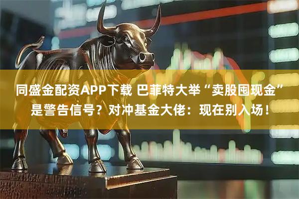 同盛金配资APP下载 巴菲特大举“卖股囤现金”是警告信号？对冲基金大佬：现在别入场！