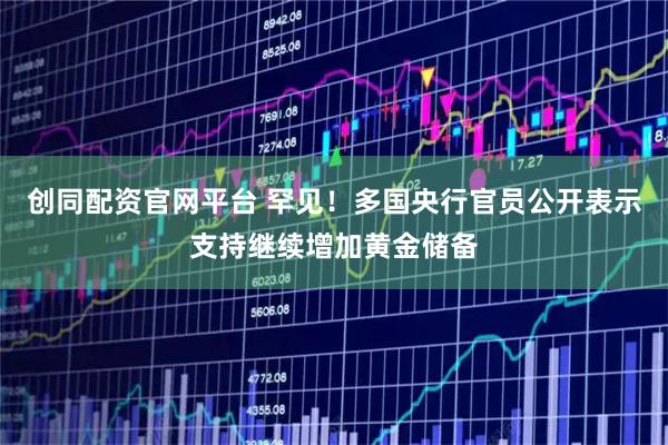 创同配资官网平台 罕见！多国央行官员公开表示支持继续增加黄金储备