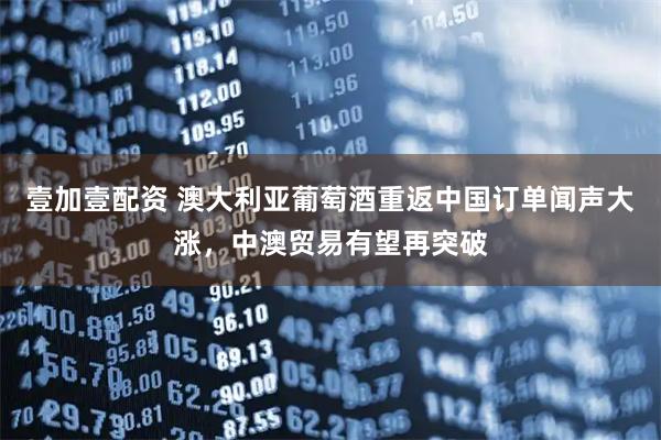 壹加壹配资 澳大利亚葡萄酒重返中国订单闻声大涨，中澳贸易有望再突破
