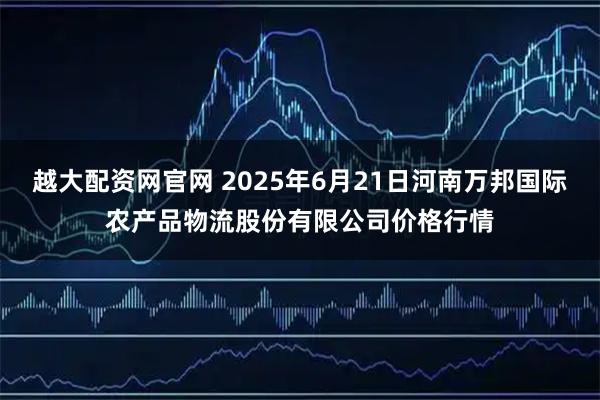 越大配资网官网 2025年6月21日河南万邦国际农产品物流股份有限公司价格行情