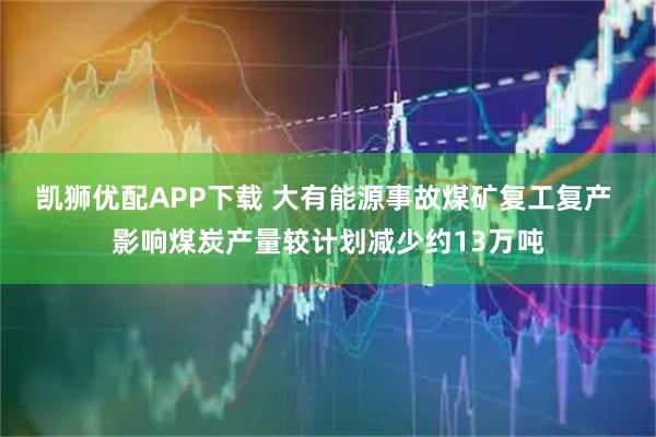 凯狮优配APP下载 大有能源事故煤矿复工复产 影响煤炭产量较计划减少约13万吨