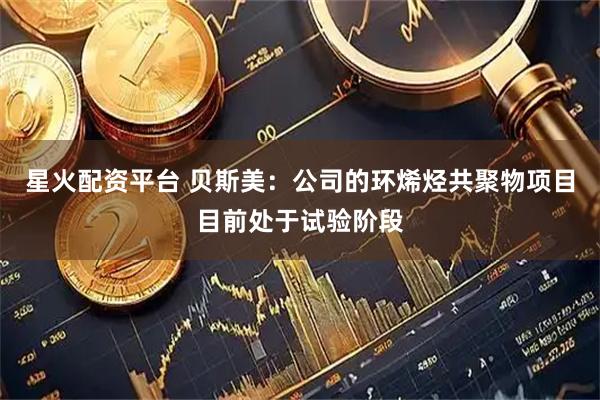 星火配资平台 贝斯美：公司的环烯烃共聚物项目目前处于试验阶段