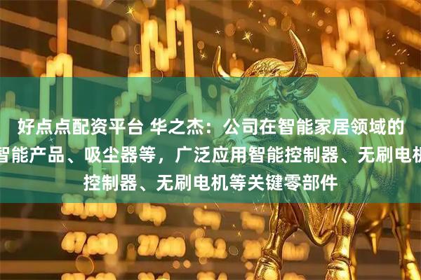 好点点配资平台 华之杰：公司在智能家居领域的布局包括厨房智能产品、吸尘器等，广泛应用智能控制器、无刷电机等关键零部件