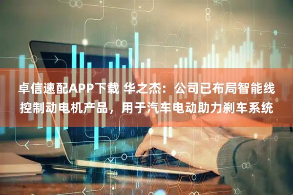 卓信速配APP下载 华之杰：公司已布局智能线控制动电机产品，用于汽车电动助力刹车系统
