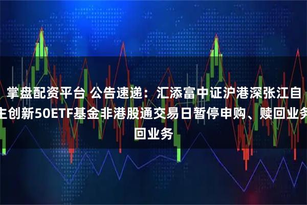 掌盘配资平台 公告速递：汇添富中证沪港深张江自主创新50ETF基金非港股通交易日暂停申购、赎回业务