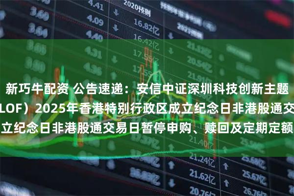 新巧牛配资 公告速递：安信中证深圳科技创新主题指数型证券投资基金（LOF）2025年香港特别行政区成立纪念日非港股通交易日暂停申购、赎回及定期定额投资业务