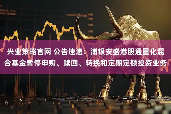 兴业策略官网 公告速递：浦银安盛港股通量化混合基金暂停申购、赎回、转换和定期定额投资业务