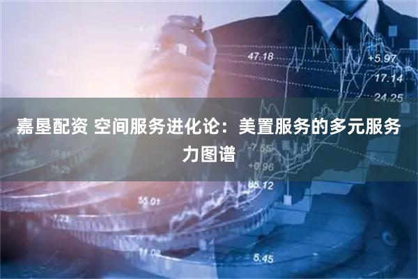 嘉垦配资 空间服务进化论：美置服务的多元服务力图谱