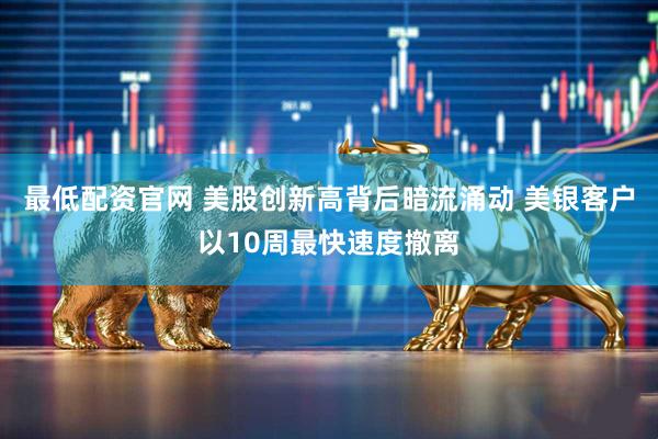 最低配资官网 美股创新高背后暗流涌动 美银客户以10周最快速度撤离