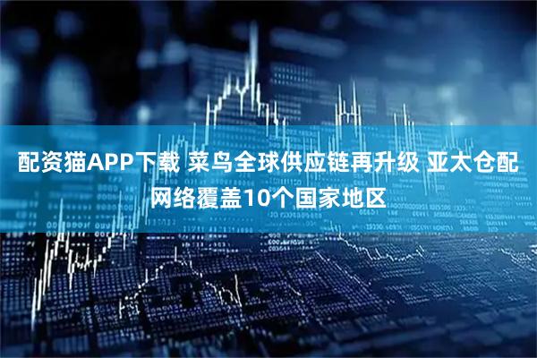 配资猫APP下载 菜鸟全球供应链再升级 亚太仓配网络覆盖10个国家地区