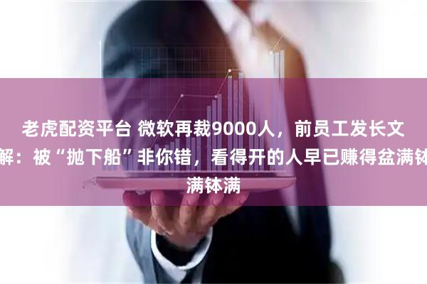 老虎配资平台 微软再裁9000人，前员工发长文劝解：被“抛下船”非你错，看得开的人早已赚得盆满钵满