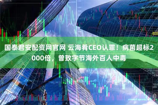 国泰君安配资网官网 云海肴CEO认罪！病菌超标2000倍，曾致字节海外百人中毒
