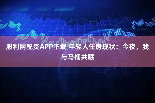 股利网配资APP下载 年轻人住房现状：今夜，我与马桶共眠