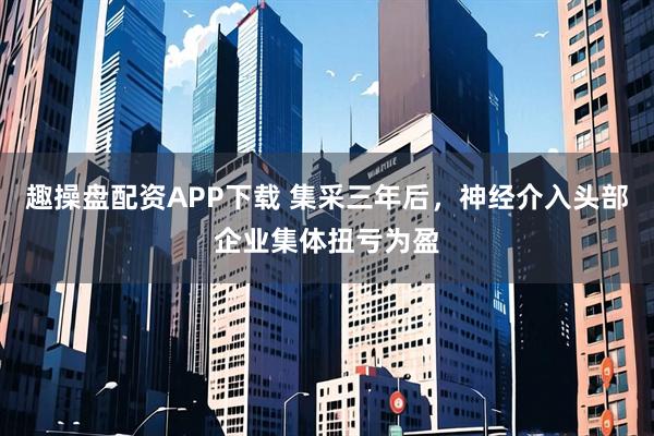 趣操盘配资APP下载 集采三年后，神经介入头部企业集体扭亏为盈