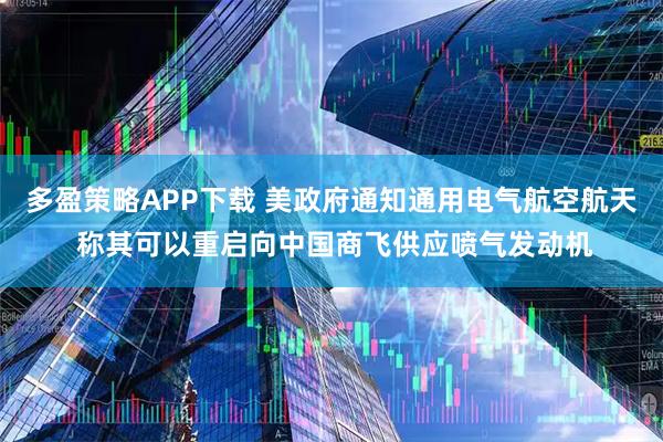 多盈策略APP下载 美政府通知通用电气航空航天 称其可以重启向中国商飞供应喷气发动机