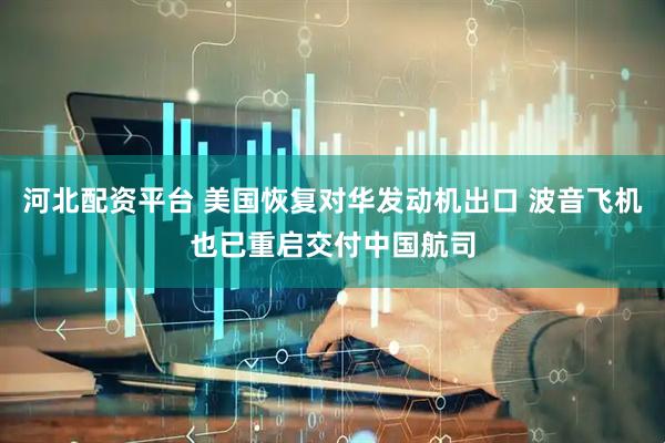 河北配资平台 美国恢复对华发动机出口 波音飞机也已重启交付中国航司