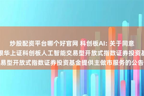 炒股配资平台哪个好官网 科创板AI: 关于同意东方证券股份有限公司为银华上证科创板人工智能交易型开放式指数证券投资基金提供主做市服务的公告