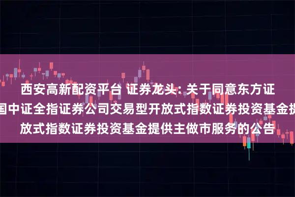 西安高新配资平台 证券龙头: 关于同意东方证券股份有限公司为富国中证全指证券公司交易型开放式指数证券投资基金提供主做市服务的公告