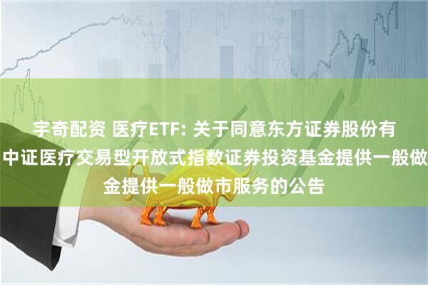 宇奇配资 医疗ETF: 关于同意东方证券股份有限公司为华宝中证医疗交易型开放式指数证券投资基金提供一般做市服务的公告