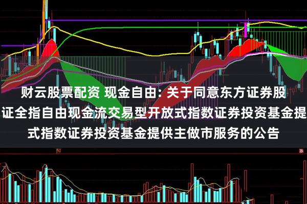 财云股票配资 现金自由: 关于同意东方证券股份有限公司为华安中证全指自由现金流交易型开放式指数证券投资基金提供主做市服务的公告