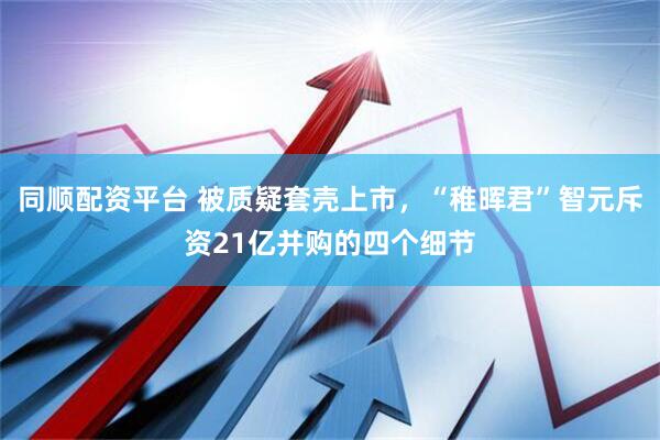 同顺配资平台 被质疑套壳上市，“稚晖君”智元斥资21亿并购的四个细节