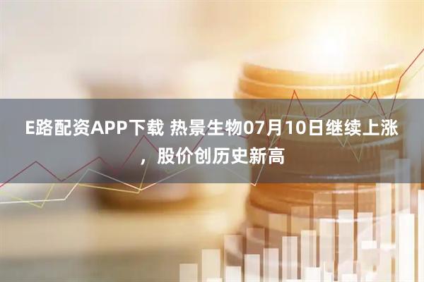 E路配资APP下载 热景生物07月10日继续上涨，股价创历史新高