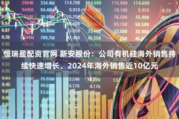 恒瑞盈配资官网 新安股份：公司有机硅海外销售持续快速增长，2024年海外销售近10亿元