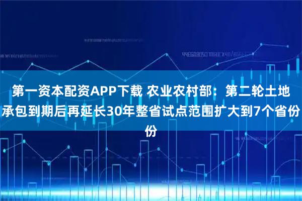 第一资本配资APP下载 农业农村部：第二轮土地承包到期后再延长30年整省试点范围扩大到7个省份