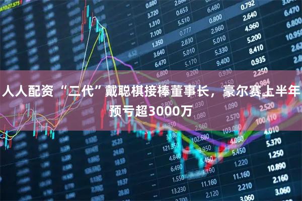人人配资 “二代”戴聪棋接棒董事长，豪尔赛上半年预亏超3000万