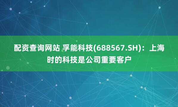 配资查询网站 孚能科技(688567.SH)：上海时的科技是公司重要客户