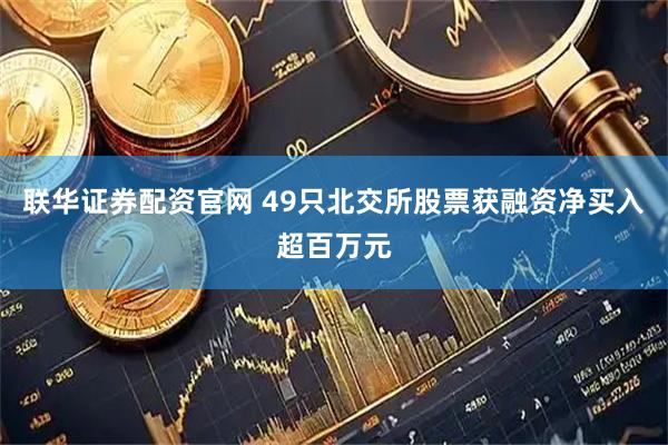 联华证券配资官网 49只北交所股票获融资净买入超百万元