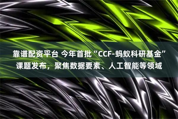 靠谱配资平台 今年首批“CCF-蚂蚁科研基金”课题发布，聚焦数据要素、人工智能等领域