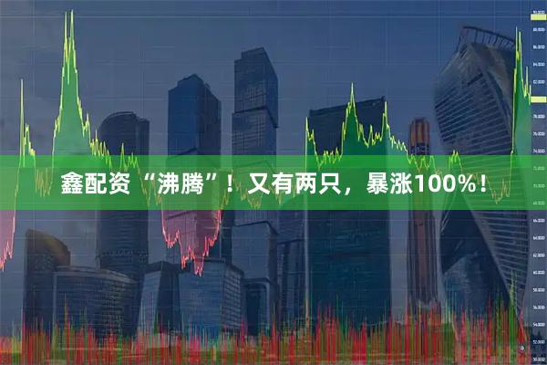 鑫配资 “沸腾”！又有两只，暴涨100%！