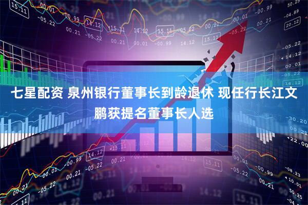 七星配资 泉州银行董事长到龄退休 现任行长江文鹏获提名董事长人选