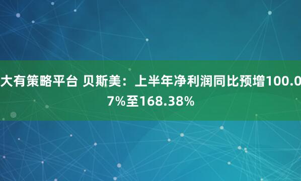 大有策略平台 贝斯美：上半年净利润同比预增100.07%至168.38%