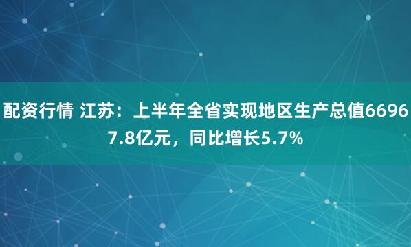 配资行情 江苏：上半年全省实现地区生产总值66967.8亿元，同比增长5.7%