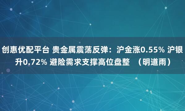创惠优配平台 贵金属震荡反弹：沪金涨0.55% 沪银升0.72% 避险需求支撑高位盘整  （明道雨）