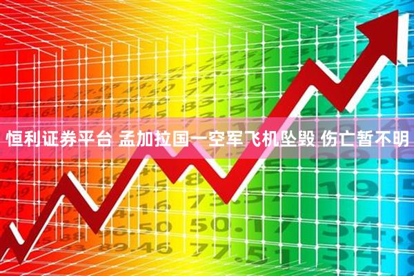 恒利证券平台 孟加拉国一空军飞机坠毁 伤亡暂不明