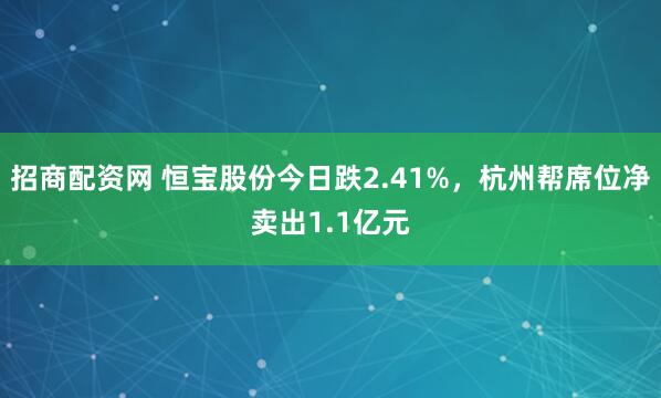 招商配资网 恒宝股份今日跌2.41%，杭州帮席位净卖出1.1亿元