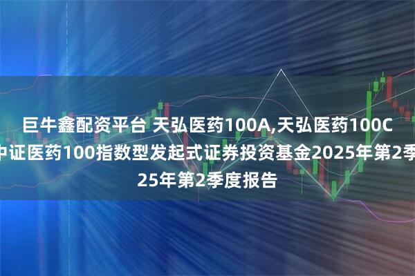 巨牛鑫配资平台 天弘医药100A,天弘医药100C: 天弘中证医药100指数型发起式证券投资基金2025年第2季度报告